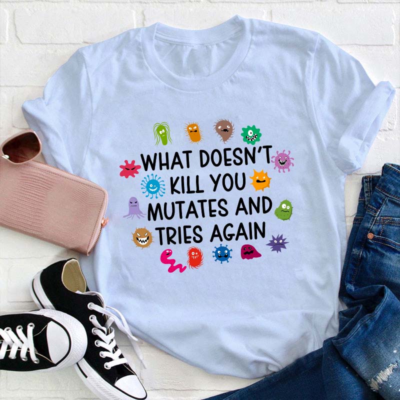 What Doesn't Kill You Mutates And Tries Again Teacher T-Shirt