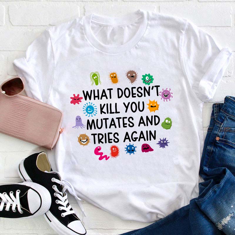 What Doesn't Kill You Mutates And Tries Again Teacher T-Shirt