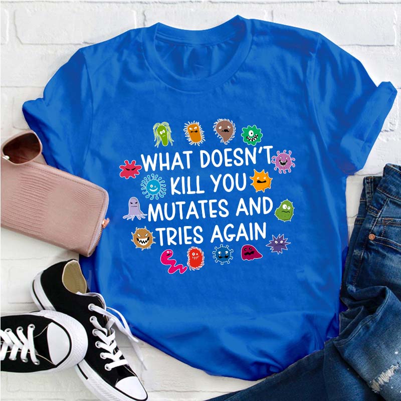 What Doesn't Kill You Mutates And Tries Again Teacher T-Shirt