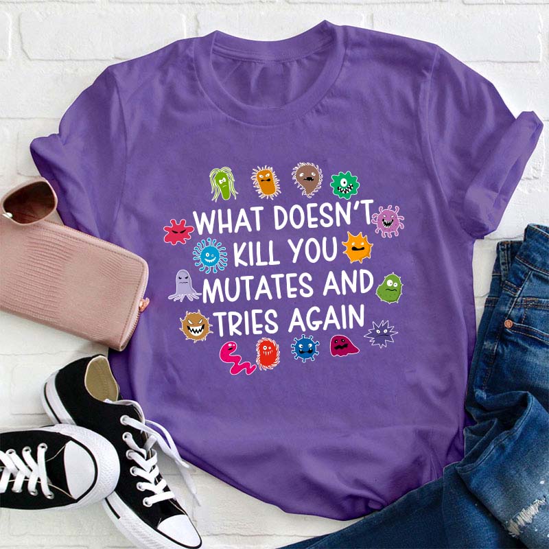 What Doesn't Kill You Mutates And Tries Again Teacher T-Shirt